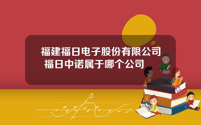 福建福日电子股份有限公司 福日中诺属于哪个公司